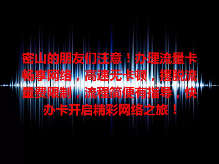 密山的朋友们注意！办理流量卡畅享网络，高速无卡顿，摆脱流量费限制，流程简便有指导，快办卡开启精彩网络之旅！