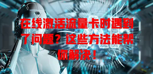 在线激活流量卡时遇到了问题？这些方法能帮你解决！