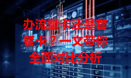 办流量卡还是套餐卡？一文带你全面对比分析