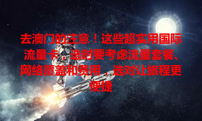 去澳门的注意！这些超实用国际流量卡，选时要考虑流量套餐、网络覆盖和费用，选对让旅程更便捷
