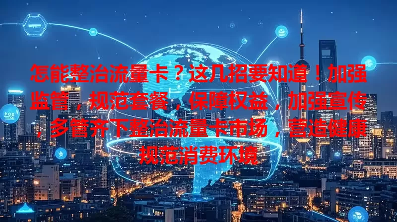 怎能整治流量卡？这几招要知道！加强监管，规范套餐，保障权益，加强宣传，多管齐下整治流量卡市场，营造健康规范消费环境