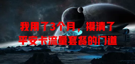 我用了3个月，摸清了平安卡流量套餐的门道
