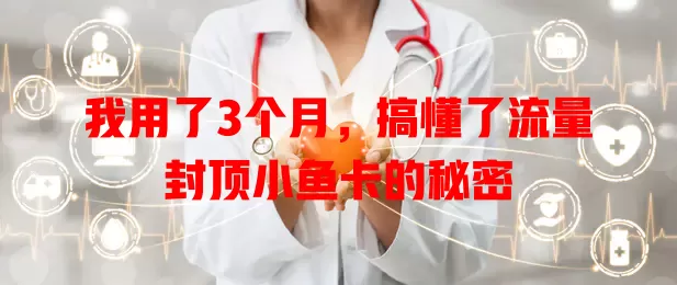 我用了3个月，搞懂了流量封顶小鱼卡的秘密