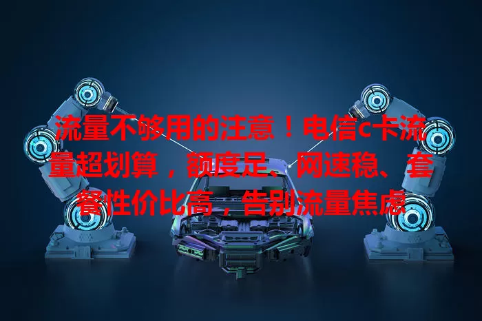 流量不够用的注意！电信c卡流量超划算，额度足、网速稳、套餐性价比高，告别流量焦虑