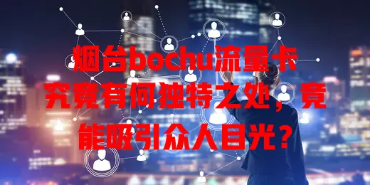 烟台bochu流量卡究竟有何独特之处，竟能吸引众人目光？