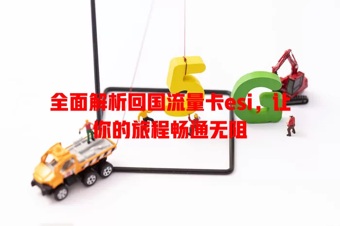 全面解析回国流量卡esi，让你的旅程畅通无阻