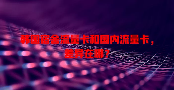 韩国宿舍流量卡和国内流量卡，差异在哪？