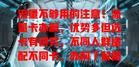 流量不够用的注意！流量卡办啊，优势多但选卡有讲究，不同人群适配不同卡，办前了解需求谨慎选，畅享便捷高效网络生活