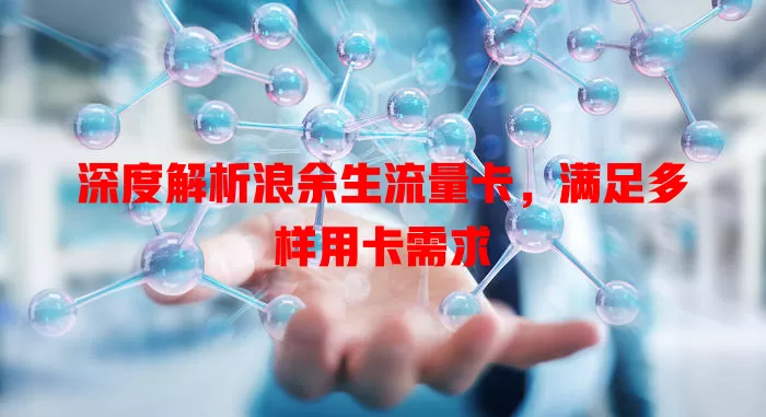 深度解析浪余生流量卡，满足多样用卡需求