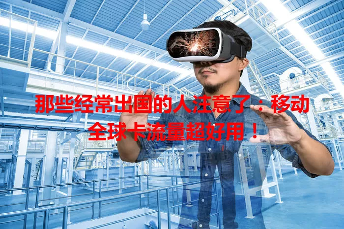 那些经常出国的人注意了：移动全球卡流量超好用！