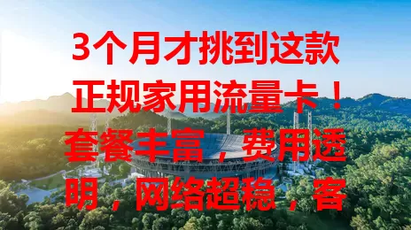 3个月才挑到这款正规家用流量卡！套餐丰富，费用透明，网络超稳，客服贴心，告别流量烦恼
