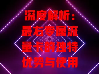 深度解析：最右专属流量卡的独特优势与使用指南