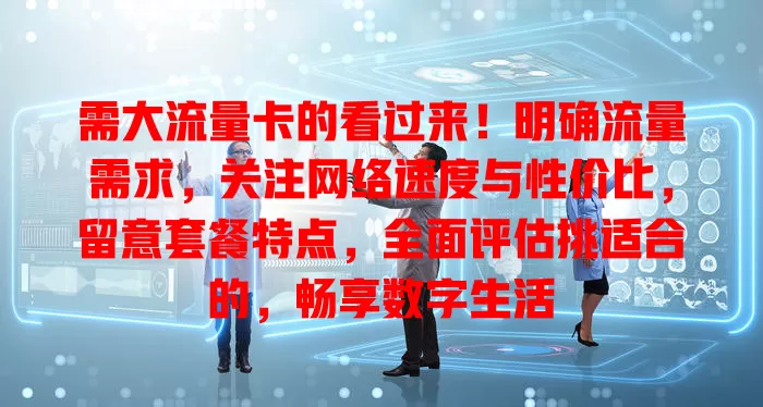 需大流量卡的看过来！明确流量需求，关注网络速度与性价比，留意套餐特点，全面评估挑适合的，畅享数字生活