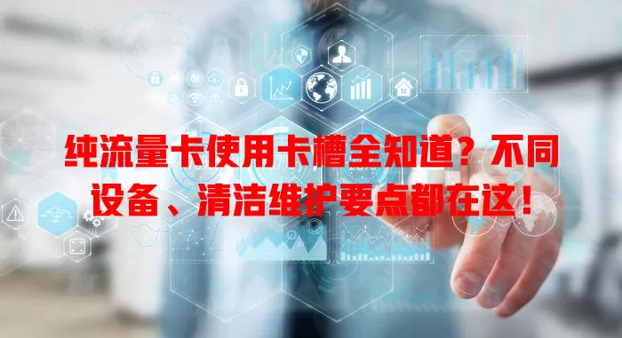 纯流量卡使用卡槽全知道？不同设备、清洁维护要点都在这！