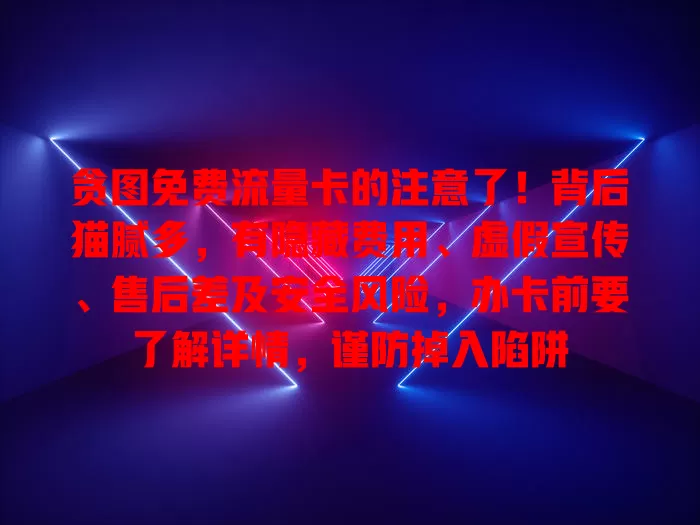 贪图免费流量卡的注意了！背后猫腻多，有隐藏费用、虚假宣传、售后差及安全风险，办卡前要了解详情，谨防掉入陷阱