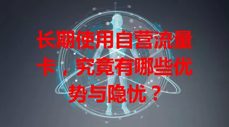 长期使用自营流量卡，究竟有哪些优势与隐忧？