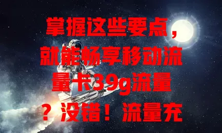 掌握这些要点，就能畅享移动流量卡39g流量？没错！流量充足可畅玩网络，多场景适用，还有稳定网络支持，满足多样上网需求，尽享数字化便利乐趣