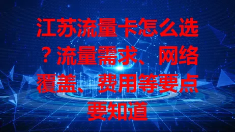 江苏流量卡怎么选？流量需求、网络覆盖、费用等要点要知道