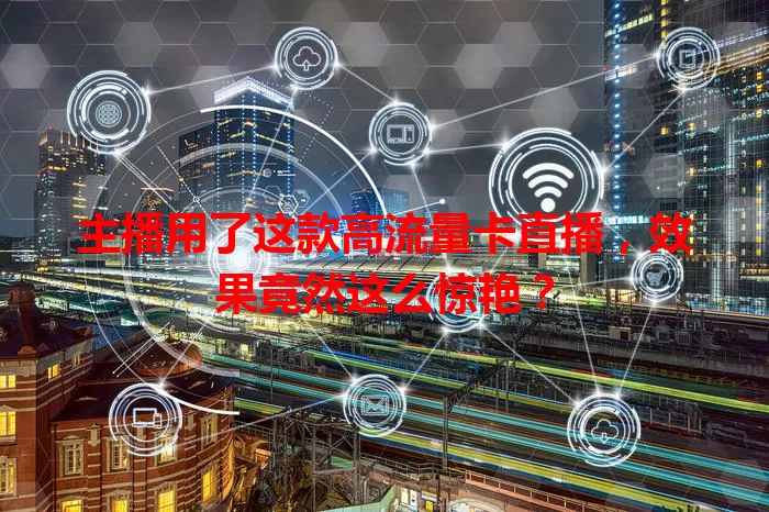 主播用了这款高流量卡直播，效果竟然这么惊艳？