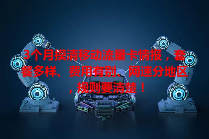 3个月摸清移动流量卡情报，套餐多样、费用有别、网速分地区，规则要清楚！