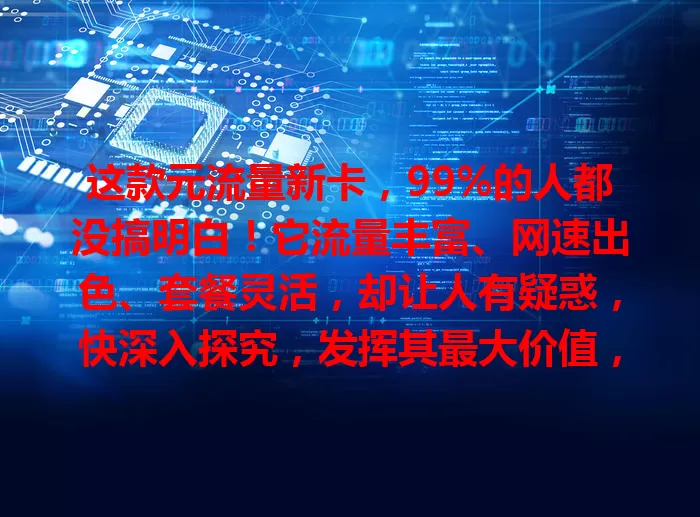这款元流量新卡，99%的人都没搞明白！它流量丰富、网速出色、套餐灵活，却让人有疑惑，快深入探究，发挥其最大价值，开启优质上网生活！