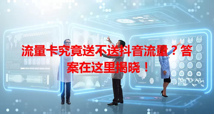 流量卡究竟送不送抖音流量？答案在这里揭晓！