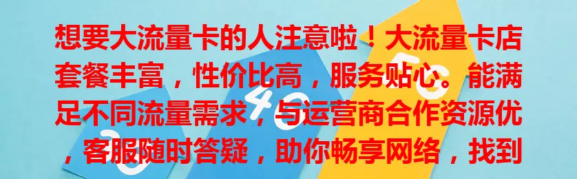 想要大流量卡的人注意啦！大流量卡店套餐丰富，性价比高，服务贴心。能满足不同流量需求，与运营商合作资源优，客服随时答疑，助你畅享网络，找到理想流量卡，收获惊喜！