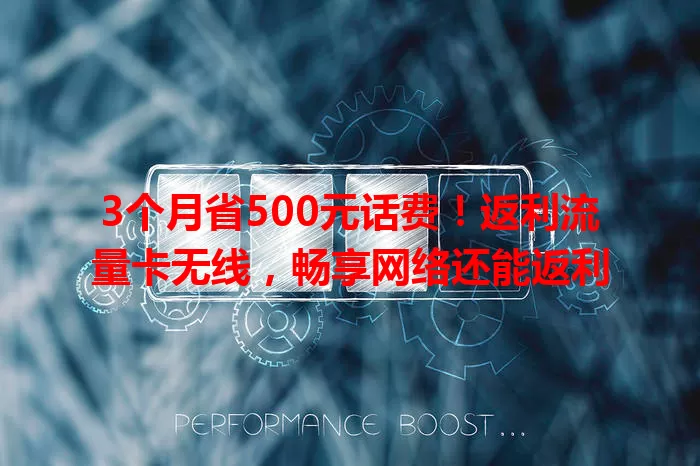 3个月省500元话费！返利流量卡无线，畅享网络还能返利