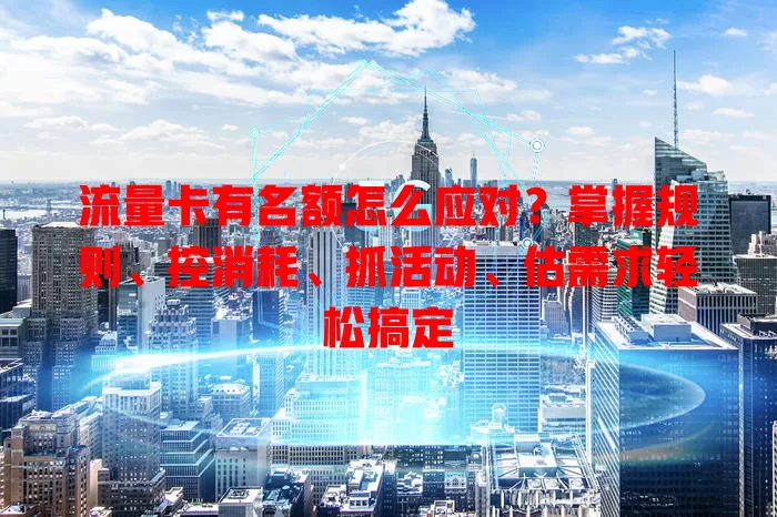 流量卡有名额怎么应对？掌握规则、控消耗、抓活动、估需求轻松搞定