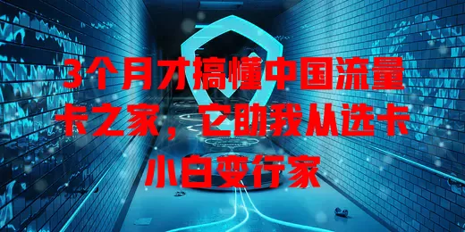 3个月才搞懂中国流量卡之家，它助我从选卡小白变行家