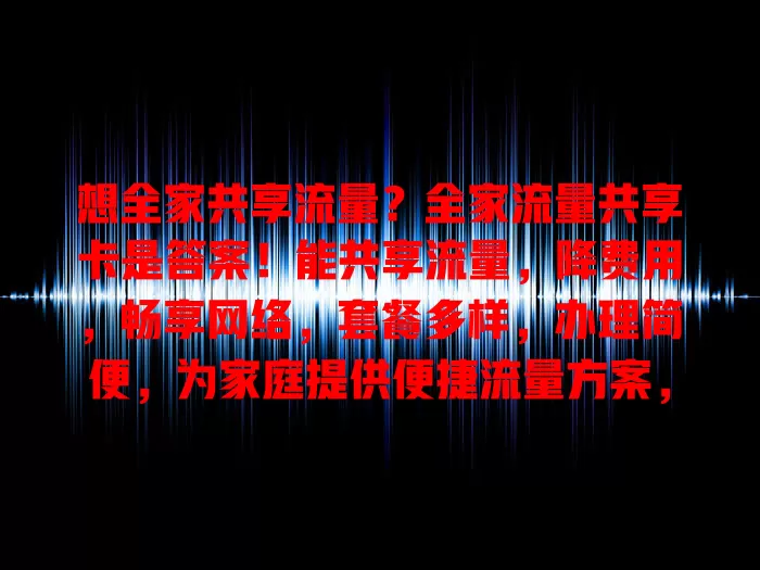 想全家共享流量？全家流量共享卡是答案！能共享流量，降费用，畅享网络，套餐多样，办理简便，为家庭提供便捷流量方案，值得考虑！