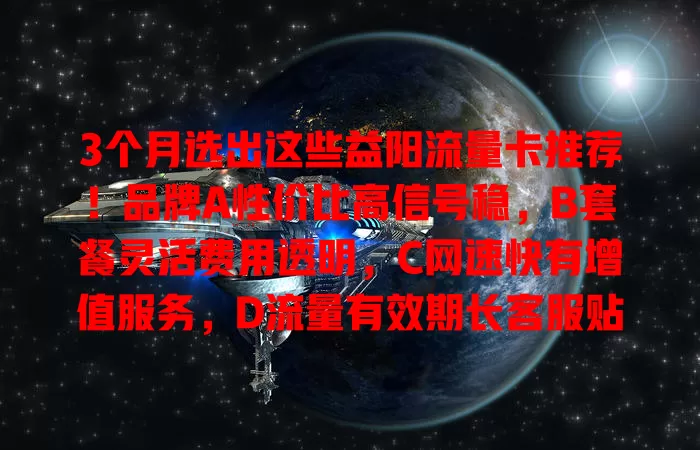 3个月选出这些益阳流量卡推荐！品牌A性价比高信号稳，B套餐灵活费用透明，C网速快有增值服务，D流量有效期长客服贴心