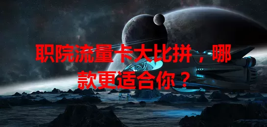 职院流量卡大比拼，哪款更适合你？
