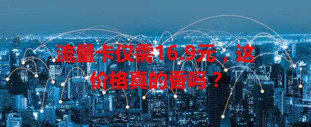 流量卡仅需16.9元，这价格真的香吗？