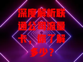 深度解析联通公司流量卡，你了解多少？