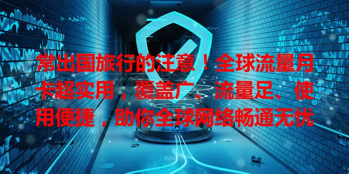 常出国旅行的注意！全球流量月卡超实用，覆盖广、流量足、使用便捷，助你全球网络畅通无忧