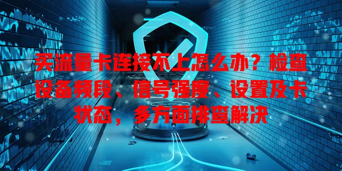 买流量卡连接不上怎么办？检查设备频段、信号强度、设置及卡状态，多方面排查解决
