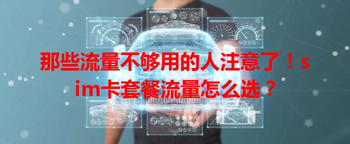 那些流量不够用的人注意了！sim卡套餐流量怎么选？