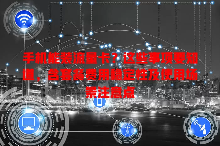 手机能装流量卡？这些事项要知道，含套餐费用稳定性及使用场景注意点