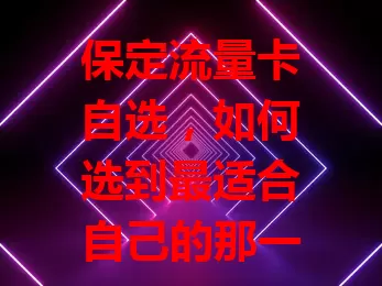 保定流量卡自选，如何选到最适合自己的那一款？
