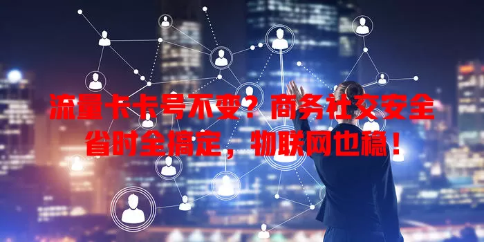 流量卡卡号不变？商务社交安全省时全搞定，物联网也稳！