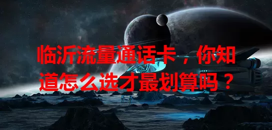 临沂流量通话卡，你知道怎么选才最划算吗？