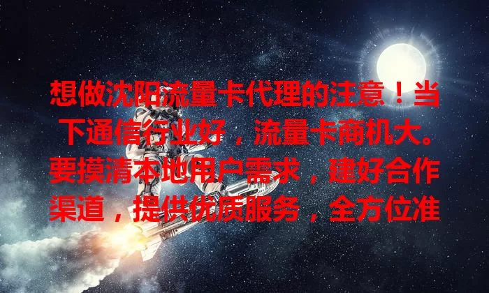 想做沈阳流量卡代理的注意！当下通信行业好，流量卡商机大。要摸清本地用户需求，建好合作渠道，提供优质服务，全方位准备，才能在这市场分得羹！