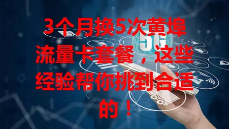 3个月换5次黄埠流量卡套餐，这些经验帮你挑到合适的！