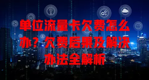单位流量卡欠费怎么办？欠费后果及解决办法全解析
