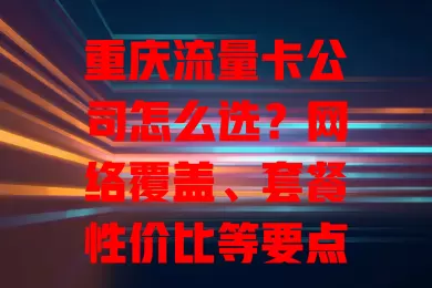 重庆流量卡公司怎么选？网络覆盖、套餐性价比等要点要考量
