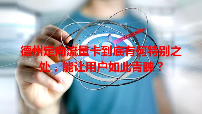 德州定向流量卡到底有何特别之处，能让用户如此青睐？