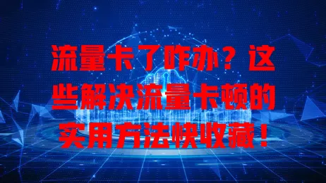 流量卡了咋办？这些解决流量卡顿的实用方法快收藏！