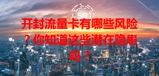 开封流量卡有哪些风险？你知道这些潜在隐患吗？