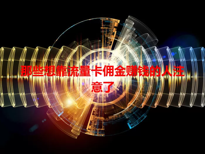 那些想靠流量卡佣金赚钱的人注意了